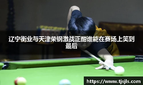 辽宁衡业与天津荣钢激战正酣谁能在赛场上笑到最后