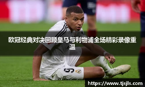 欧冠经典对决回顾皇马与利物浦全场精彩录像重温