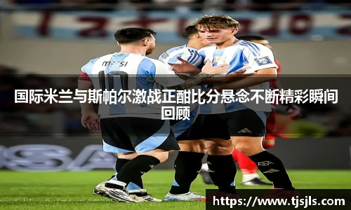 国际米兰与斯帕尔激战正酣比分悬念不断精彩瞬间回顾