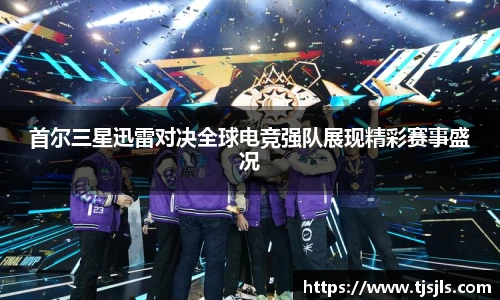 首尔三星迅雷对决全球电竞强队展现精彩赛事盛况
