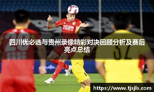 四川优必选与贵州录像精彩对决回顾分析及赛后亮点总结